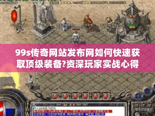 99s传奇网站发布网如何快速获取顶级装备?资深玩家实战心得