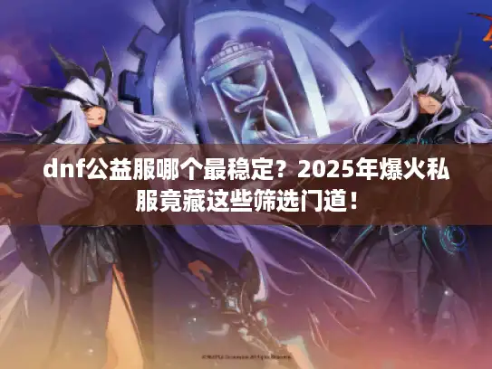 dnf公益服哪个最稳定？2025年爆火私服竟藏这些筛选门道！
