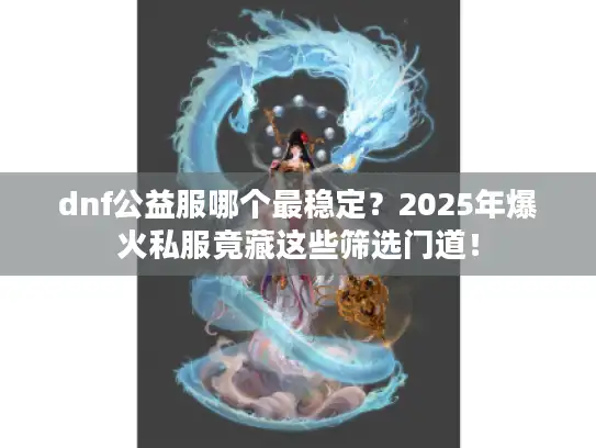 dnf公益服哪个最稳定？2025年爆火私服竟藏这些筛选门道！