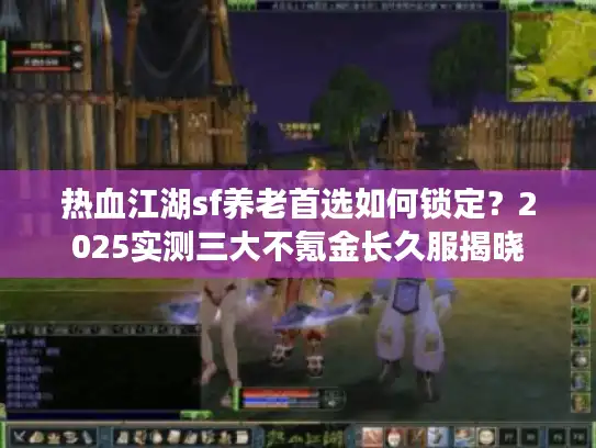 热血江湖sf养老首选如何锁定？2025实测三大不氪金长久服揭晓