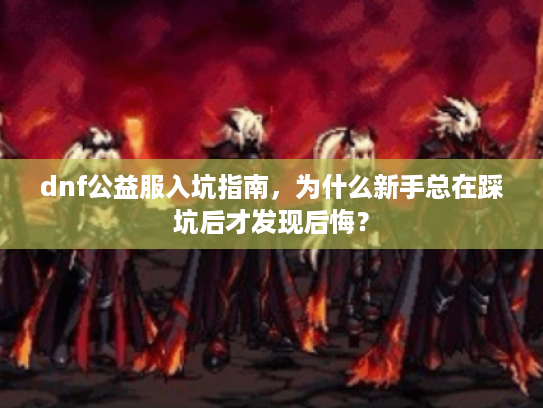 dnf公益服入坑指南，为什么新手总在踩坑后才发现后悔？