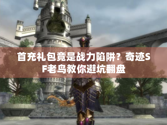 首充礼包竟是战力陷阱？奇迹SF老鸟教你避坑翻盘