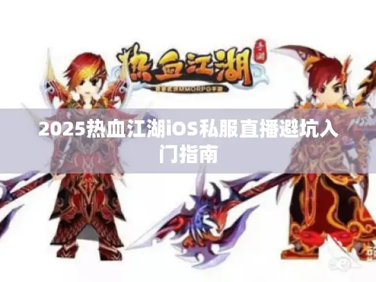 2025热血江湖iOS私服直播避坑入门指南