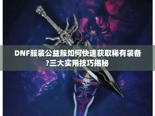 DNF服装公益服如何快速获取稀有装备?三大实用技巧揭秘 DNF服装公益服如何快速获取稀有装备?三大实用技巧揭秘