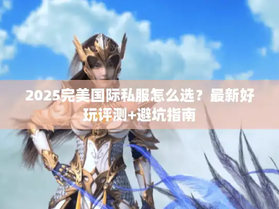 2025完美国际私服怎么选？最新好玩评测+避坑指南