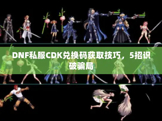 DNF私服CDK兑换码获取技巧，5招识破骗局