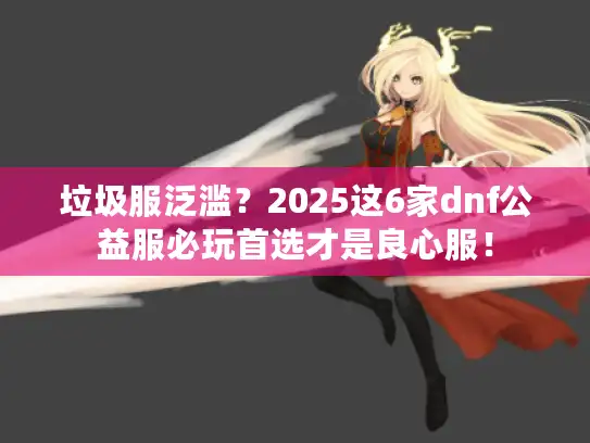 垃圾服泛滥?2025这6家dnf公益服必玩首选才是良心服! 垃圾服泛滥?2025这6家dnf公益服必玩首选才是良心服!