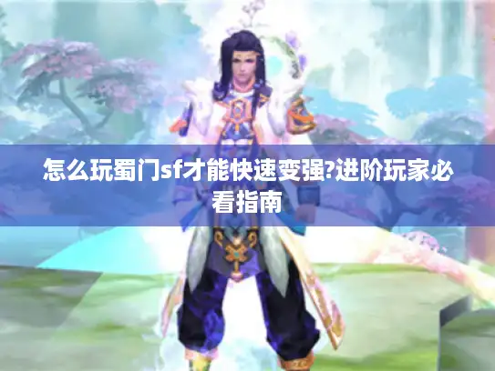 怎么玩蜀门sf才能快速变强?进阶玩家必看指南