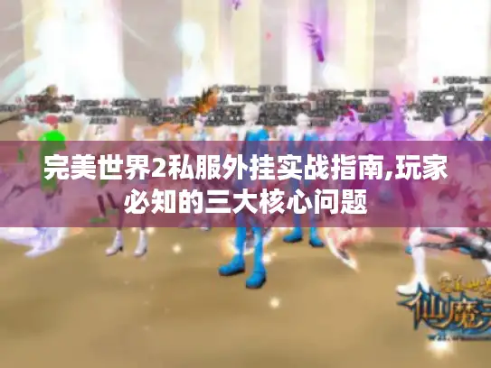 完美世界2私服外挂实战指南,玩家必知的三大核心问题