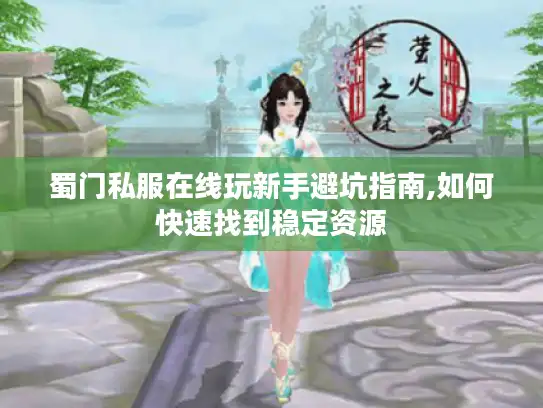 蜀门私服在线玩新手避坑指南,如何快速找到稳定资源
