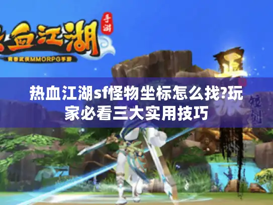 热血江湖sf怪物坐标怎么找?玩家必看三大实用技巧