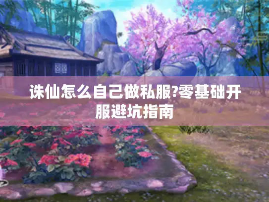 诛仙怎么自己做私服?零基础开服避坑指南 诛仙怎么自己做私服?零基础开服避坑指南