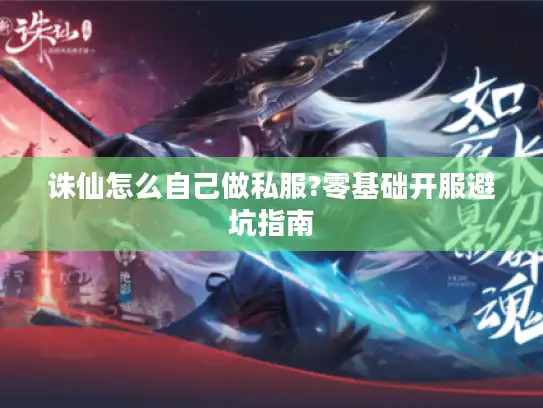 诛仙怎么自己做私服?零基础开服避坑指南 诛仙怎么自己做私服?零基础开服避坑指南