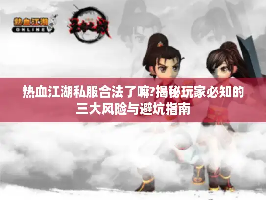 热血江湖私服合法了嘛?揭秘玩家必知的三大风险与避坑指南