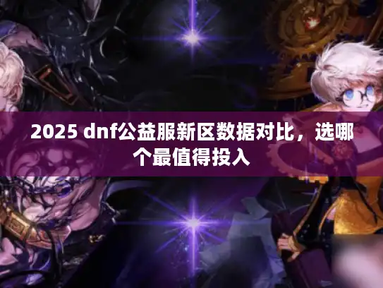 2025 dnf公益服新区数据对比，选哪个最值得投入
