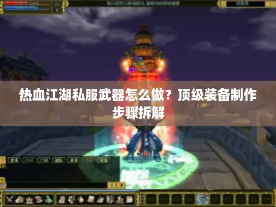 热血江湖私服武器怎么做？顶级装备制作步骤拆解