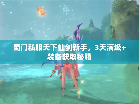 蜀门私服天下仙剑新手,3天满级+装备获取秘籍 蜀门私服天下仙剑新手,3天满级+装备获取秘籍