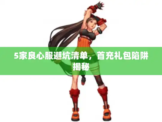 5家良心服避坑清单，首充礼包陷阱揭秘