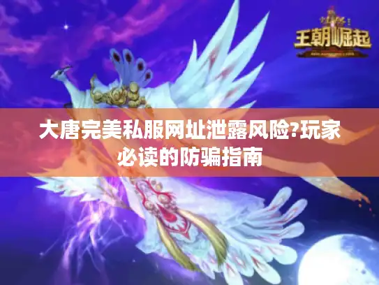 大唐完美私服网址泄露风险?玩家必读的防骗指南 大唐完美私服网址泄露风险?玩家必读的防骗指南