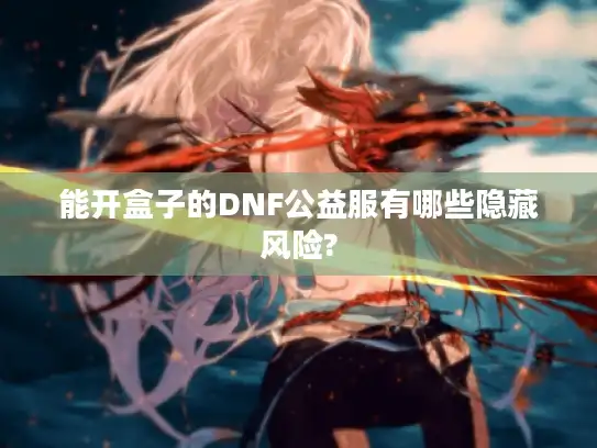 能开盒子的DNF公益服有哪些隐藏风险?