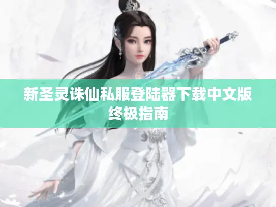 新圣灵诛仙私服登陆器下载中文版终极指南 新圣灵诛仙私服登陆器下载中文版终极指南