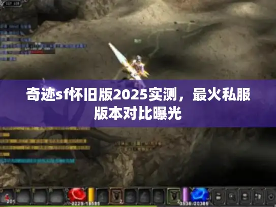 奇迹sf怀旧版2025实测，最火私服版本对比曝光
