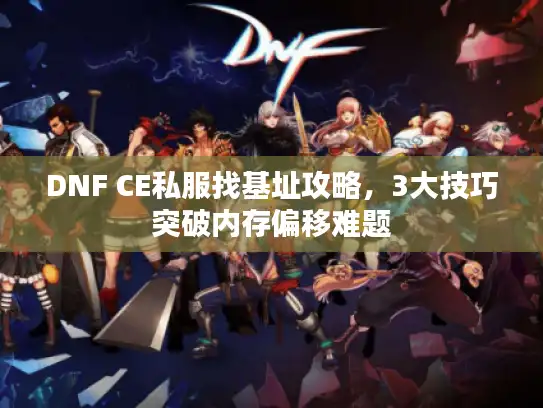 DNF CE私服找基址攻略，3大技巧突破内存偏移难题