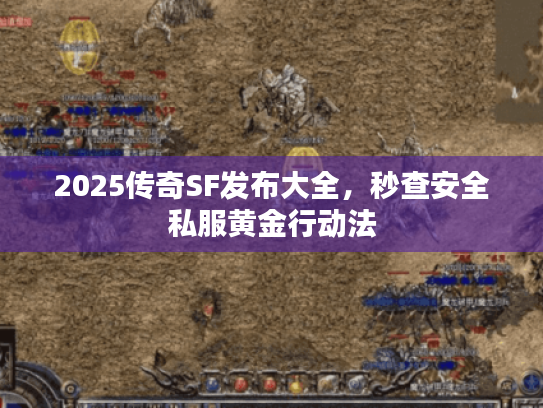 2025传奇SF发布大全，秒查安全私服黄金行动法