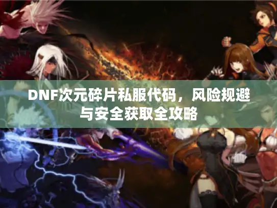 DNF次元碎片私服代码,风险规避与安全获取全攻略 DNF次元碎片私服代码,风险规避与安全获取全攻略