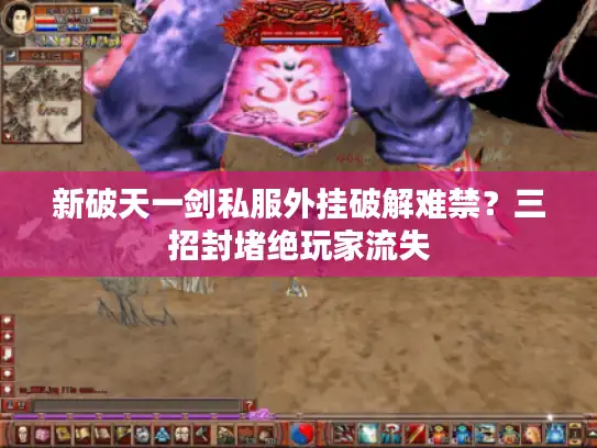 新破天一剑私服外挂破解难禁？三招封堵绝玩家流失