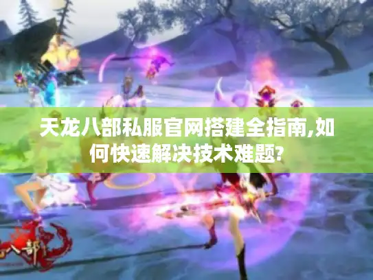 天龙八部私服官网搭建全指南,如何快速解决技术难题?