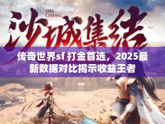 传奇世界sf 打金首选,2025最新数据对比揭示收益王者 传奇世界sf 打金首选,2025最新数据对比揭示收益王者