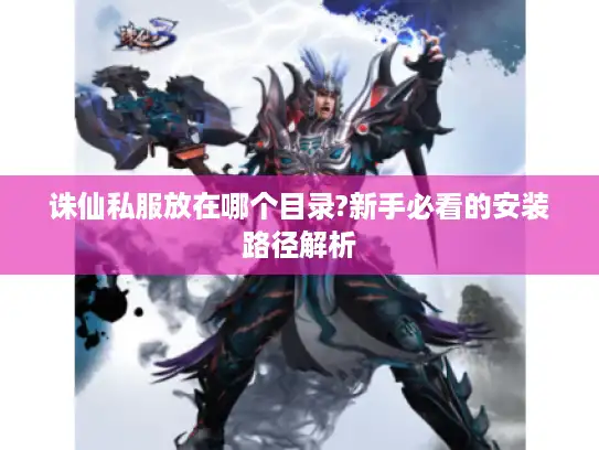 诛仙私服放在哪个目录?新手必看的安装路径解析
