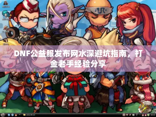 DNF公益服发布网水深避坑指南,打金老手经验分享 DNF公益服发布网水深避坑指南,打金老手经验分享