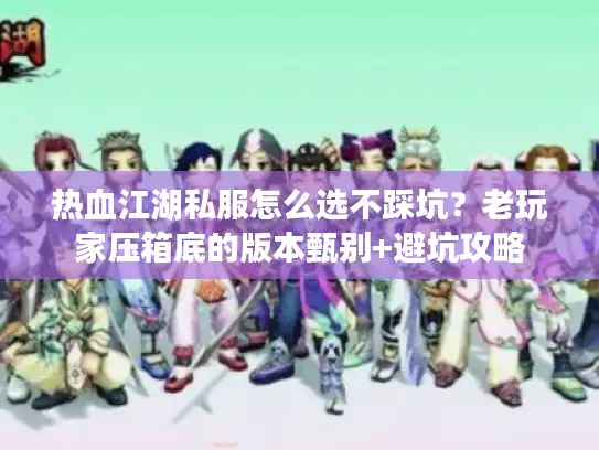 热血江湖私服怎么选不踩坑？老玩家压箱底的版本甄别+避坑攻略