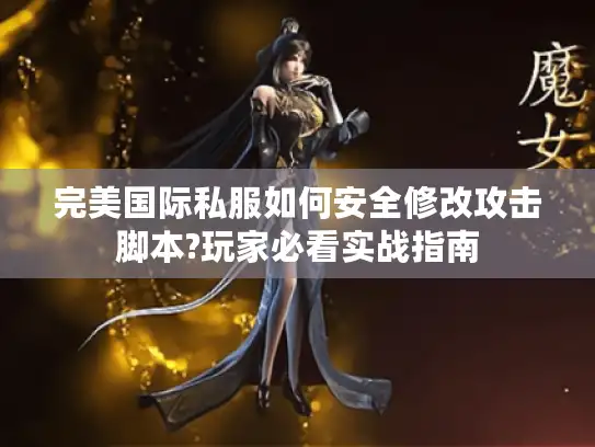 完美国际私服如何安全修改攻击脚本?玩家必看实战指南