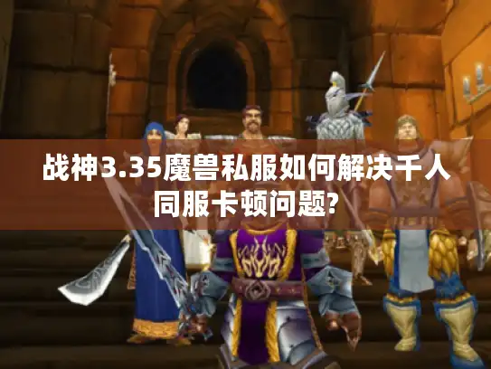 战神3.35魔兽私服如何解决千人同服卡顿问题?