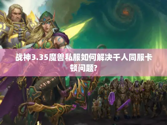 战神3.35魔兽私服如何解决千人同服卡顿问题?