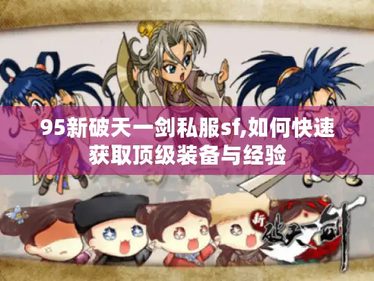 95新破天一剑私服sf,如何快速获取顶级装备与经验 95新破天一剑私服sf,如何快速获取顶级装备与经验