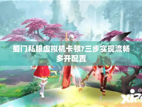 蜀门私服虚拟机卡顿?三步实现流畅多开配置 蜀门私服虚拟机卡顿?三步实现流畅多开配置