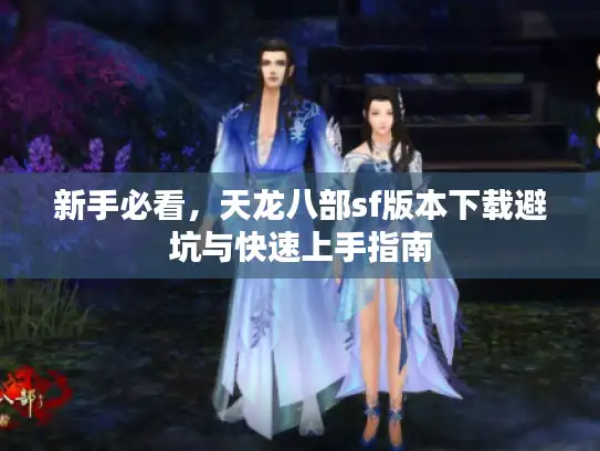 新手必看，天龙八部sf版本下载避坑与快速上手指南