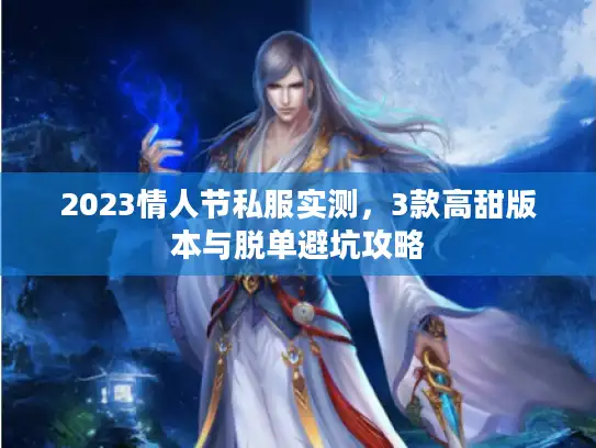 2023情人节私服实测，3款高甜版本与脱单避坑攻略