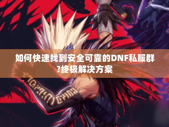 如何快速找到安全可靠的DNF私服群?终极解决方案 如何快速找到安全可靠的DNF私服群?终极解决方案