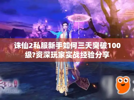 诛仙2私服新手如何三天突破100级?资深玩家实战经验分享