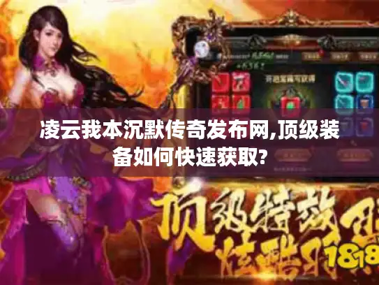 凌云我本沉默传奇发布网,顶级装备如何快速获取? 凌云我本沉默传奇发布网,顶级装备如何快速获取?