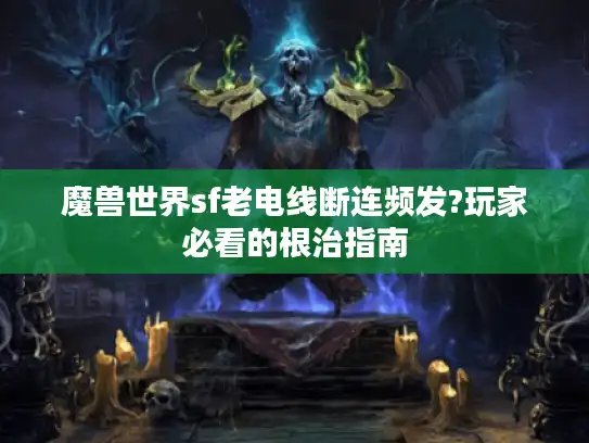 魔兽世界sf老电线断连频发?玩家必看的根治指南
