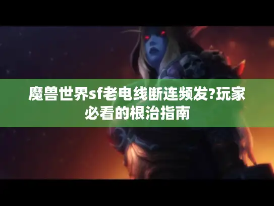 魔兽世界sf老电线断连频发?玩家必看的根治指南