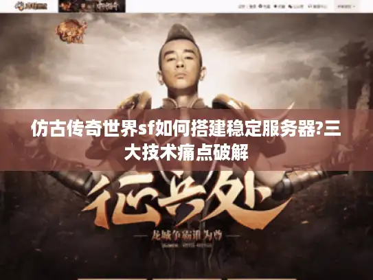 仿古传奇世界sf如何搭建稳定服务器?三大技术痛点破解