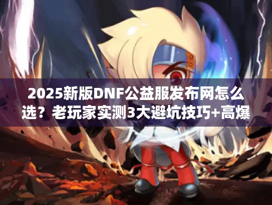 2025新版DNF公益服发布网怎么选？老玩家实测3大避坑技巧+高爆率版本推荐