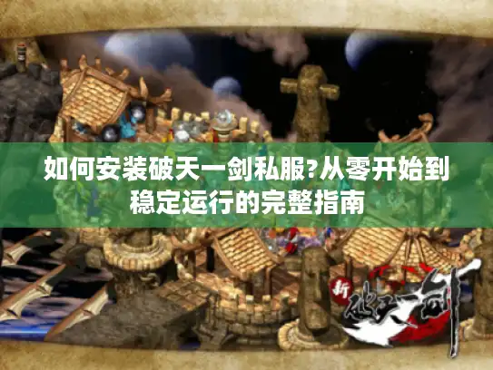 如何安装破天一剑私服?从零开始到稳定运行的完整指南